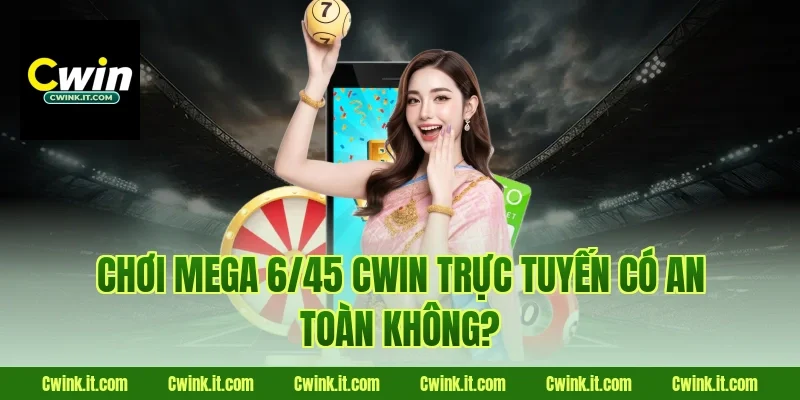 Chơi Mega 6/45 Cwin trực tuyến có an toàn không?